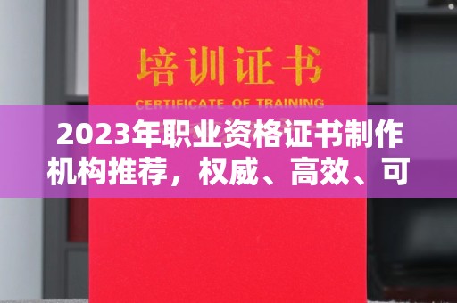吉木乃2023年职业资格证书制作机构推荐，权威、高效、可靠