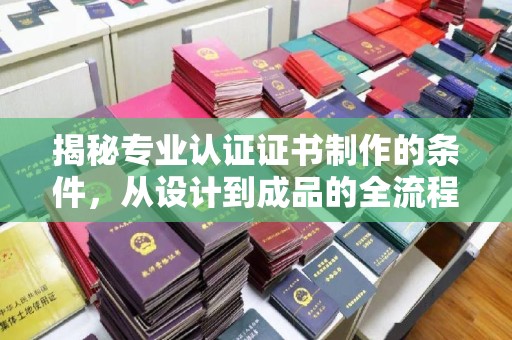 吉木乃揭秘专业认证证书制作的条件，从设计到成品的全流程解析