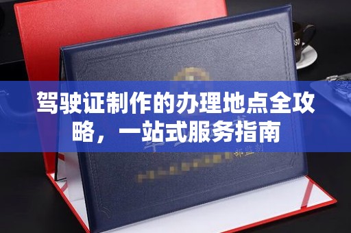 吉木乃驾驶证制作的办理地点全攻略，一站式服务指南