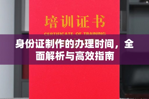 吉木乃身份证制作的办理时间，全面解析与高效指南