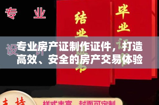 吉木乃专业房产证制作证件，打造高效、安全的房产交易体验