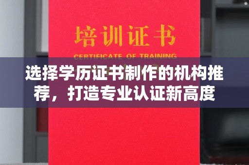 吉木乃选择学历证书制作的机构推荐，打造专业认证新高度