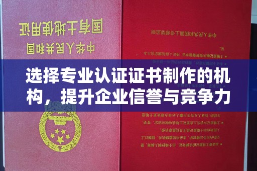 吉木乃选择专业认证证书制作的机构，提升企业信誉与竞争力