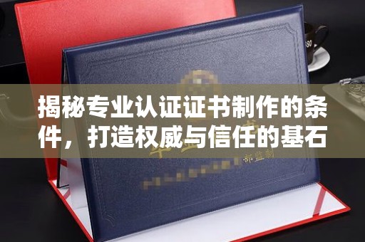 吉木乃揭秘专业认证证书制作的条件，打造权威与信任的基石