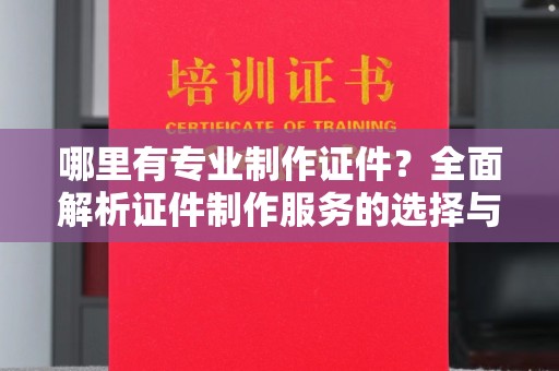 吉木乃哪里有专业制作证件？全面解析证件制作服务的选择与注意事项