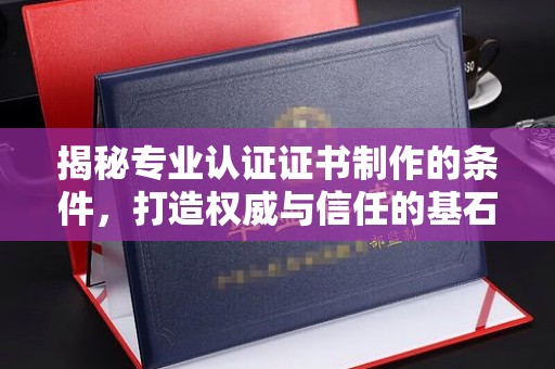 吉木乃揭秘专业认证证书制作的条件，打造权威与信任的基石