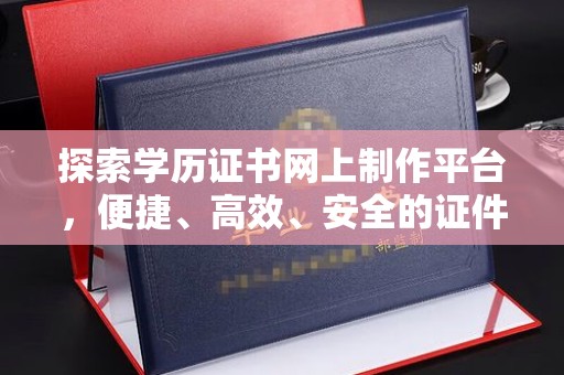 吉木乃探索学历证书网上制作平台，便捷、高效、安全的证件制作新选择