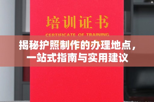 吉木乃揭秘护照制作的办理地点，一站式指南与实用建议