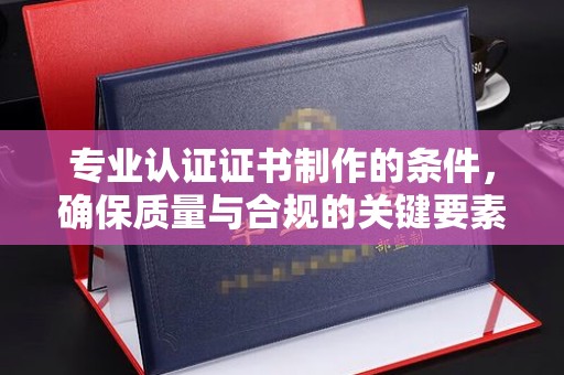 吉木乃专业认证证书制作的条件，确保质量与合规的关键要素