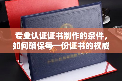 吉木乃专业认证证书制作的条件，如何确保每一份证书的权威与可信