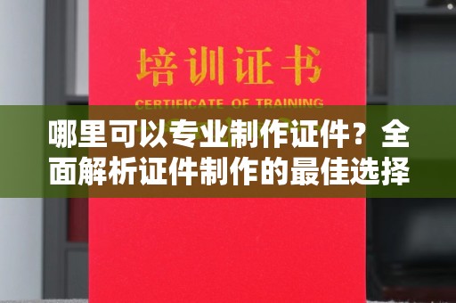 吉木乃哪里可以专业制作证件？全面解析证件制作的最佳选择